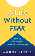 A Life Without Fear: How to release your depression and anxiety