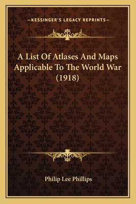 A List of Atlases and Maps Applicable to the World War (1918) - Phillips, Philip Lee (Editor)