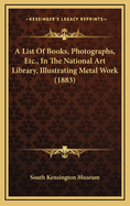 A List of Books, Photographs, Etc., in the National Art Library, Illustrating Metal Work (1883)