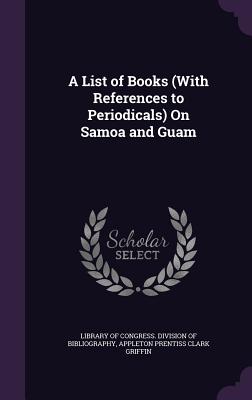 A List of Books (With References to Periodicals) On Samoa and Guam - Library of Congress Division of Bibliog (Creator), and Griffin, Appleton Prentiss Clark