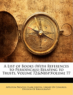 A List of Books (with References to Periodicals) Relating to Trusts, Volume 72; Volume 77