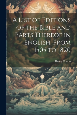 A List of Editions of the Bible and Parts Thereof in English, From 1505 to 1820 - Cotton, Henry