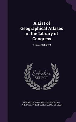 A List of Geographical Atlases in the Library of Congress: Titles 4088-5324 - Phillips, Philip Lee, and Le Gear, Clara Egli, and Library of Congress Map Division (Creator)