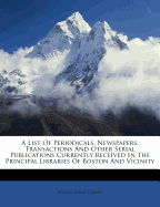 A List of Periodicals, Newspapers, Transactions, and Other Serial Publications Currently Received in the Principal Libraries of Boston and Vicinity (Classic Reprint)