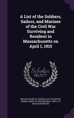 A List of the Soldiers, Sailors, and Marines of the Civil War Surviving and Resident in Massachusetts on April 1, 1915 - Massachusetts Bureau of Statistics (Creator), and Grand Army of the Republic Dept of Mas (Creator)