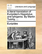 A Literal Translation of Euripides's Hippolytus and Iphigenia. by Martin Tuomy,