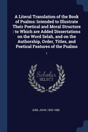 A Literal Translation of the Book of Psalms: Intended to Illustrate Their Poetical and Moral Structure: to Which are Added Dissertations on the Word Selah, and on the Authorship, Order, Titles, and Poetical Features of the Psalms: 1