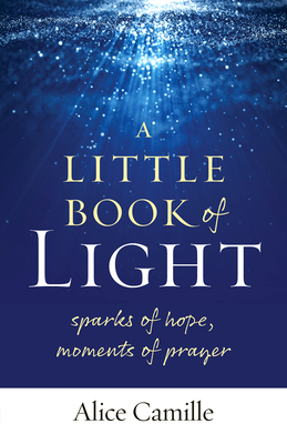 A Little Book of Light: Sparks of Hope, Moments of Prayer - Camille, Alice