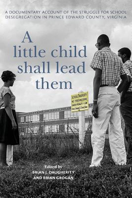 A Little Child Shall Lead Them: A Documentary Account of the Struggle for School Desegregation in Prince Edward County, Virginia - Daugherity, Brian J (Editor), and Grogan, Brian (Editor)