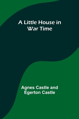 A Little House in War Time - Castle, Agnes, and Castle, Egerton