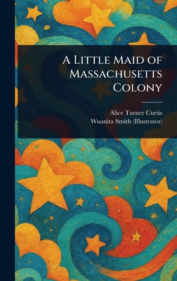A Little Maid of Massachusetts Colony - Curtis, Alice Turner, and Smith, Wuanita