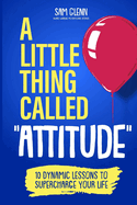 A Little Thing Called Attitude: 10 Dynamic Lessons to Supercharge Your Life