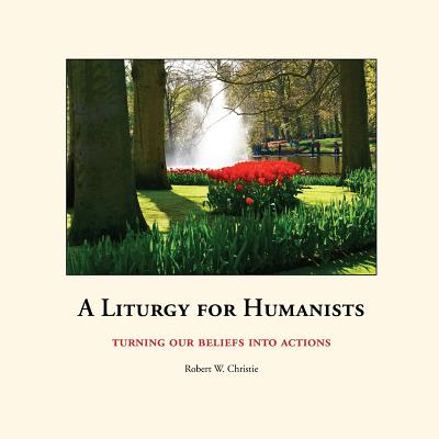 A Liturgy for Humanists: Turning Our Beliefs Into Actions - Christie, Robert William