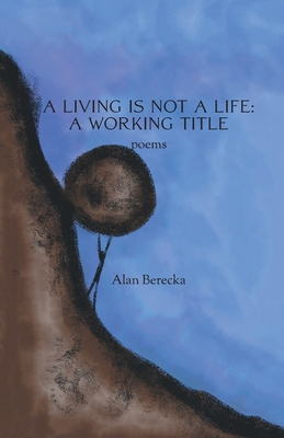 A Living is Not a Life: A Working Title - Berecka, Alan