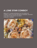 A Lone Star Cowboy: Being Fifty Years Experience in the Saddle as Cowboy, Detective and New Mexico Ranger, on Every Cow Trail in the Wooly Old West ...