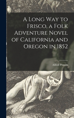 A Long Way to Frisco, a Folk Adventure Novel of California and Oregon in 1852 - Powers, Alfred