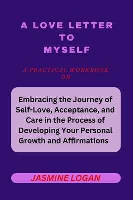 A Love Letter to Myself: Embracing the Journey of Self Love, Acceptance, Emotional Healing and Care in the Process Developing your Personal Growth and Empowering Positive Affirmations - Logan, Jasmine