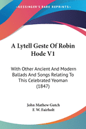 A Lytell Geste Of Robin Hode V1: With Other Ancient And Modern Ballads And Songs Relating To This Celebrated Yeoman (1847)