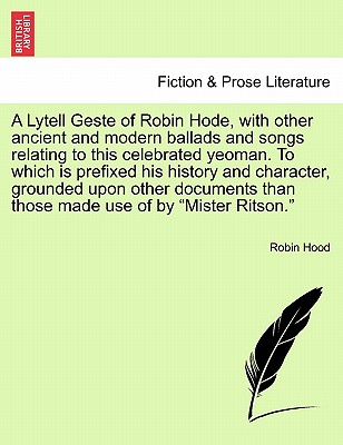 A Lytell Geste of Robin Hode, with Other Ancient and Modern Ballads and Songs Relating to This Celebrated Yeoman. to Which Is Prefixed His History and Character, Grounded Upon Other Documents Than Those Made Use of by Mister Ritson. Vol. I. - Hood, Robin