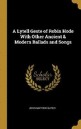 A Lytell Geste of Robin Hode With Other Ancient & Modern Ballads and Songs