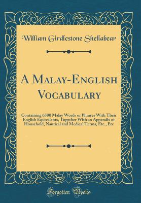 A Malay-English Vocabulary: Containing 6500 Malay Words or Phrases with Their English Equivalents, Together with an Appendix of Household, Nautical and Medical Terms, Etc., Etc (Classic Reprint) - Shellabear, William Girdlestone