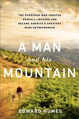 A Man and His Mountain: The Everyman Who Created Kendall-Jackson and Became America's Greatest Wine Entrepreneur - Humes, Edward