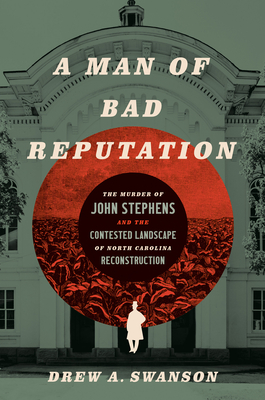 A Man of Bad Reputation: The Murder of John Stephens and the Contested Landscape of North Carolina Reconstruction - Swanson, Drew A