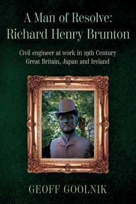 A Man of Resolve: Richard Henry Brunton: Civil engineer at work in 19th Century Great Britain, Japan and Ireland - Goolnik, Geoff, Dr.