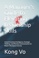 A Manager's Guide to Elevating Leadership Skills: Unlock Emotional Intelligence, Strategic Thinking, and Effective Communication for Modern Workplace Success