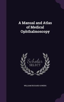 A Manual and Atlas of Medical Ophthalmoscopy - Gowers, William Richard, Sir