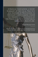 A Manual Containing a Short Summary of the Usual Practice and Manner of Proceeding in Ordinary Cases Coming Under the Observation of Justices of the Peace, Coroners, Constables, Landlords, Bailiffs, &c. [microform]: and Also Containing a Large Amount...