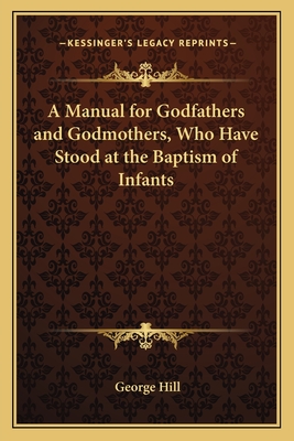 A Manual for Godfathers and Godmothers, Who Have Stood at the Baptism of Infants - Hill, George