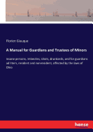 A Manual for Guardians and Trustees of Minors: insane persons, imbeciles, idiots, drunkards, and for guardians ad litem, resident and non-resident, affected by the laws of Ohio