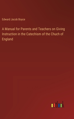 A Manual for Parents and Teachers on Giving Instruction in the Catechism of the Chuch of England - Boyce, Edward Jacob