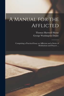 A Manual for the Afflicted [microform]: Comprising a Practical Essay on Affliction and a Series of Meditations and Prayers ... - Horne, Thomas Hartwell 1780-1862, and Doane, George Washington 1799-1859