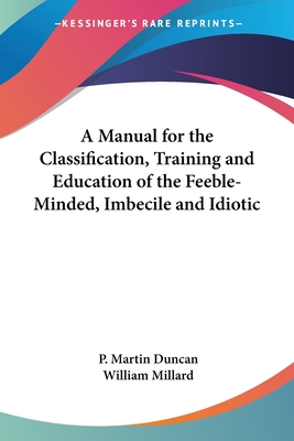 A Manual for the Classification, Training and Education of the Feeble-Minded, Imbecile and Idiotic - Duncan, P Martin, and Millard, William