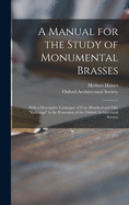 A Manual for the Study of Monumental Brasses: With a Descriptive Catalogue of Four Hundred and Fifty "rubbings" in the Possession of the Oxford Architectural Society