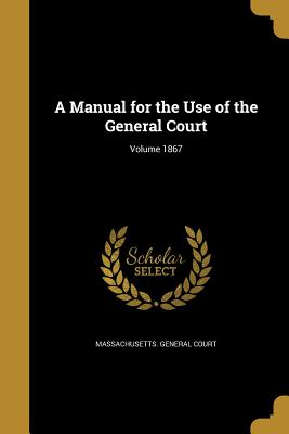 A Manual for the Use of the General Court; Volume 1867 - Massachusetts General Court (Creator), and Gifford, Stephen Nye 1815-1886, and Marden, Geo a (George Augustus) 1839- (Creator)