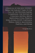 A Manual of Ancient History, From the Earliest Times to the Fall of the Western Empire. Comprising the History of Chalda, Assyria, Media, Babylonia, Lydia, Phnicia, Syria, Juda, Egypt, Carthage, Persia, Greece, Macedonia, Parthia, and Rome