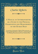 A Manual of Anthropometry, or a Guide to the Physical Examination and Measurement of the Human Body: Containing a Systematic Table of Measurements, an Anthropometrical Chart or Register, and Instructions for Making Measurements on an Uniform Plan