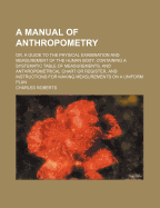 A Manual of Anthropometry: Or, a Guide to the Physical Examination and Measurement of the Human Body: Containing a Systematic Table of Measurements, and Anthropometrical Chart or Register, and Instructions for Making Measurements on a Uniform Plan