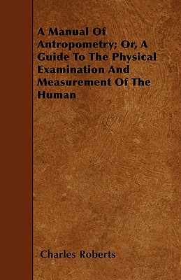 A Manual of Anthropometry; Or, a Guide to the Physical Examination and Measurement of the Human - Roberts, Charles