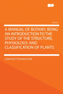 A Manual of Botany: Being an Introduction to the Study of the Structure, Physiology, and Classification of Plants