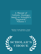 A Manual of Catholic Theology; Based on Scheeben's Dogmatik, Volume I