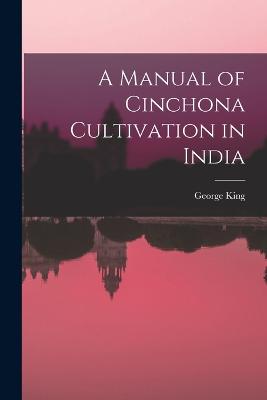 A Manual of Cinchona Cultivation in India - King, George