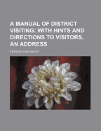 A Manual of District Visiting: With Hints and Directions to Visitors, an Address