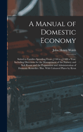 A Manual of Domestic Economy: Suited to Families Spending From 150 to 1500 a Year, Including Directions for the Management of the Nursery and Sick Room and the Preparation and Administration of Domestic Remedies. Illus. With Coloured Plates by Kron