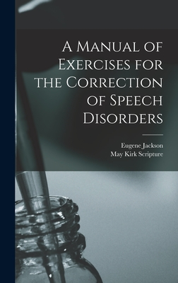 A Manual of Exercises for the Correction of Speech Disorders - Scripture, May Kirk, and Jackson, Eugene