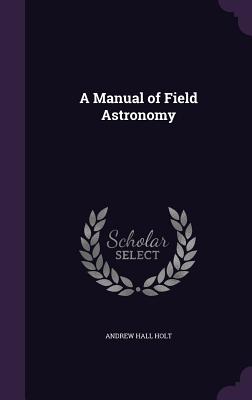 A Manual of Field Astronomy - Holt, Andrew Hall