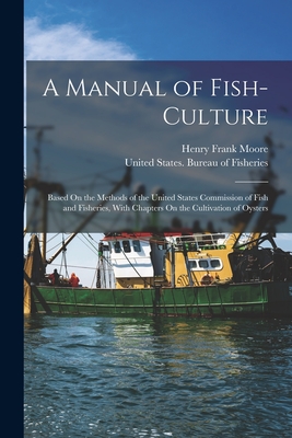 A Manual of Fish-Culture: Based On the Methods of the United States Commission of Fish and Fisheries, With Chapters On the Cultivation of Oysters - Moore, Henry Frank, and United States Bureau of Fisheries (Creator)